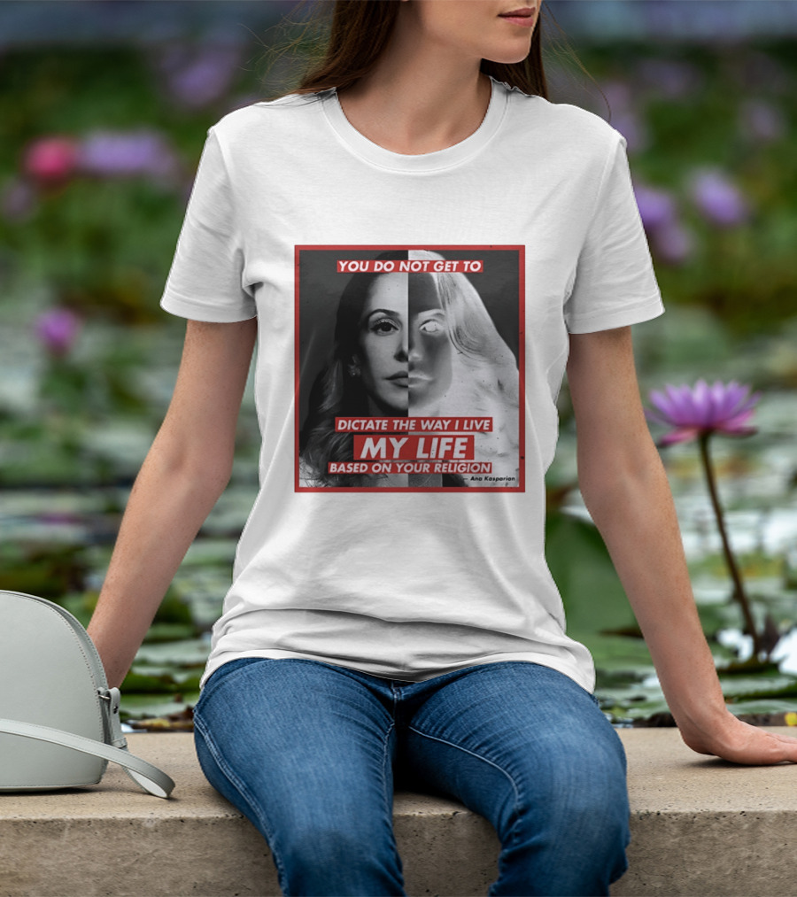 You Do Not Get To Dictate The Way I Live My Life Based On Your Religion Ana Kasparian T-Shirt