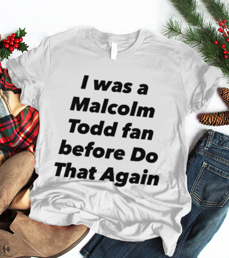 I Was A Malcolm Todd Fan Before Do That Again T-Shirt