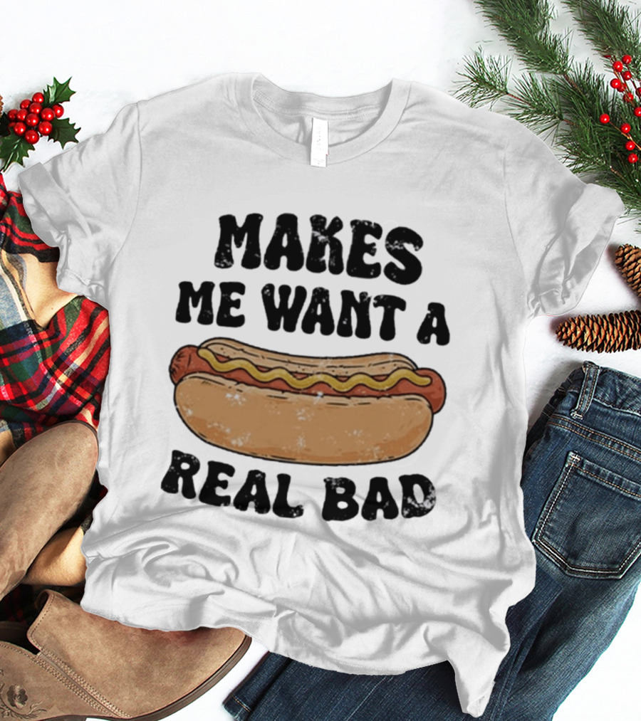 Makes Me Want A Hotdog Real Bad Funny Food Lover T-Shirt