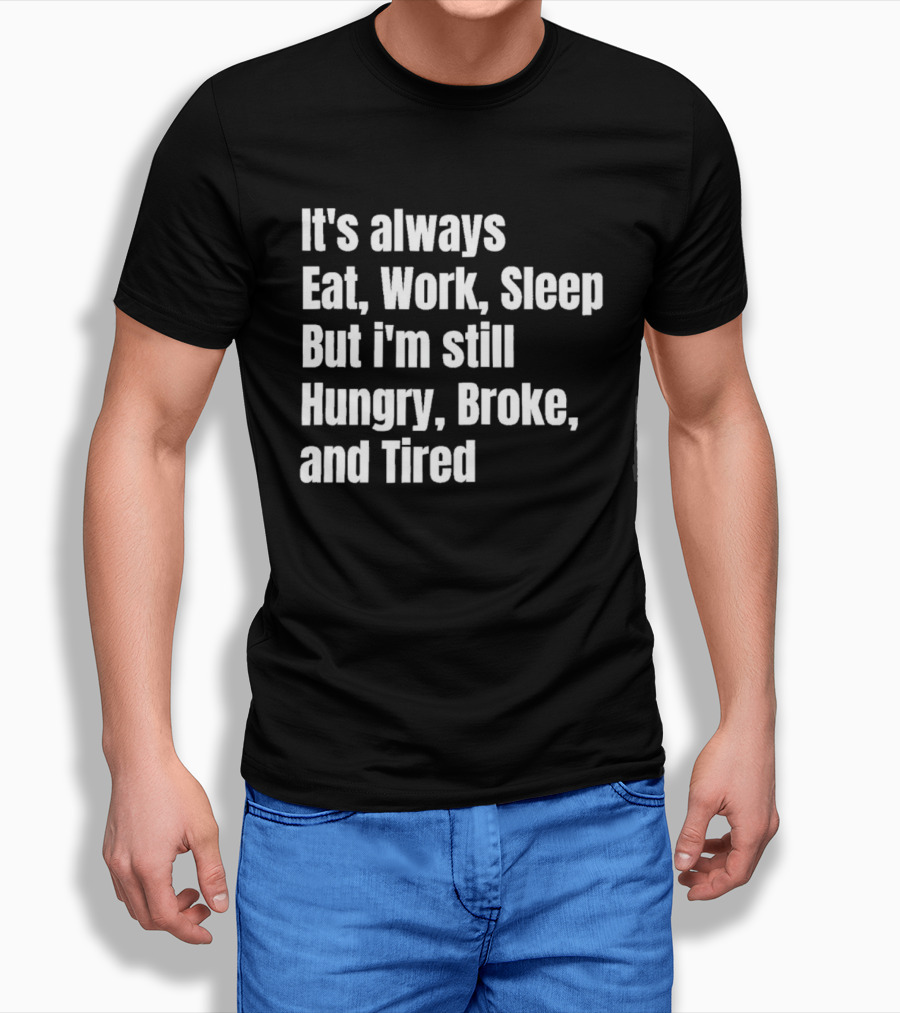 It's Always Eat Work Sleep But I'm Still Hungry Broke And Tired T-Shirt