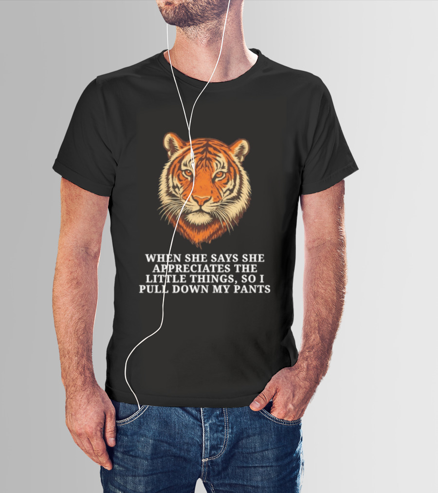 Tiger Head When She Says She Appreciates The Little Things So I Pull Down My Pants T-Shirt