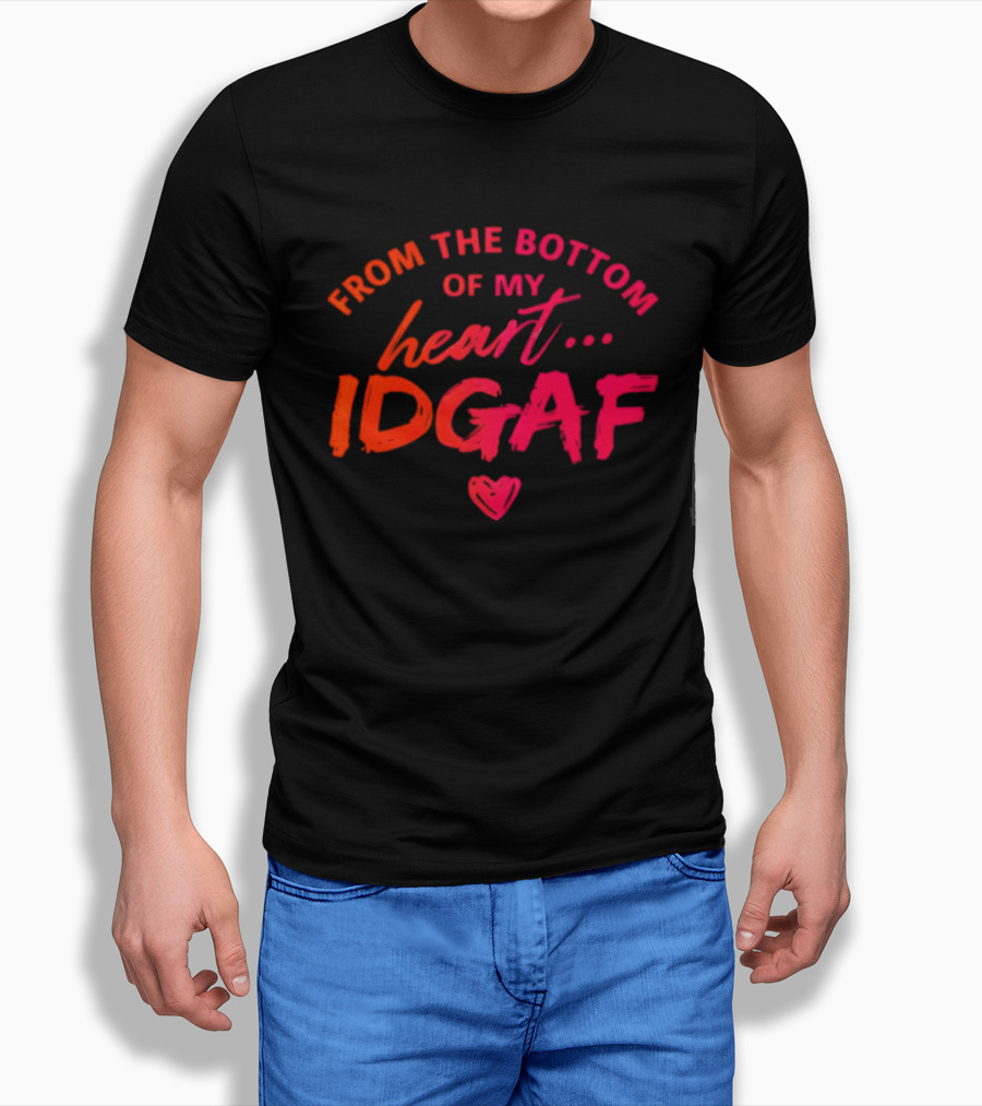 From The Bottom Of My Heart Idgaf T-Shirt