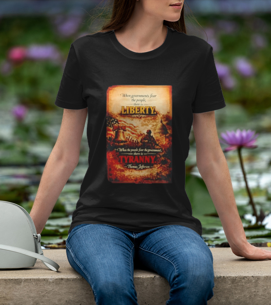When Governments Fear The People There Is Liberty When The People Fear The Government There Is Tyranny Thomas Jefferson T-Shirt