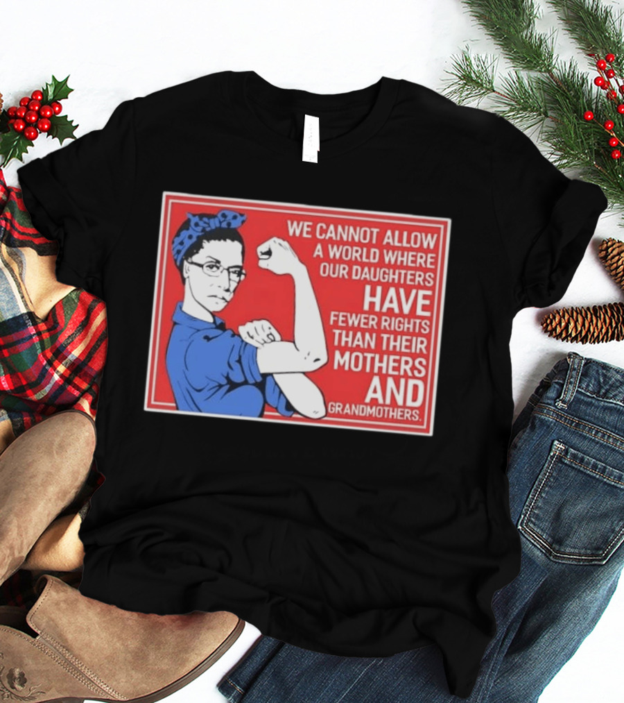 We Cannot Allow A World Where Our Daughters Have Fewer Rights Than Their Mothers And Grandmothers Rosie The Riveter T-Shirt