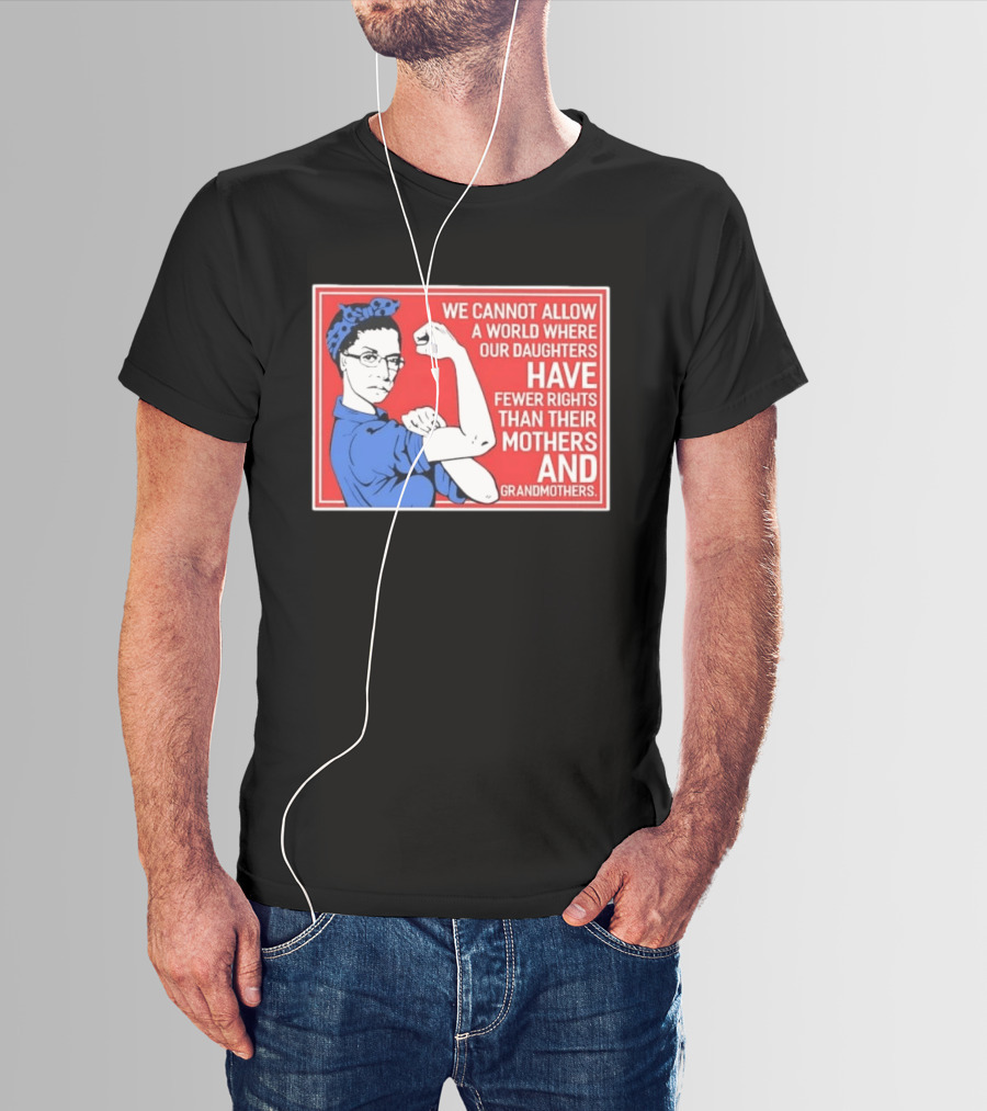 We Cannot Allow A World Where Our Daughters Have Fewer Rights Than Their Mothers And Grandmothers Rosie The Riveter T-Shirt