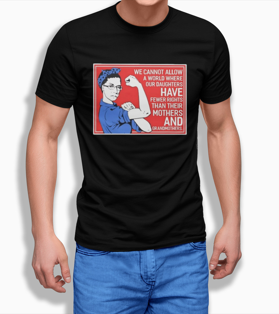 We Cannot Allow A World Where Our Daughters Have Fewer Rights Than Their Mothers And Grandmothers Rosie The Riveter T-Shirt