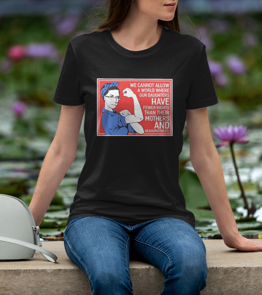 We Cannot Allow A World Where Our Daughters Have Fewer Rights Than Their Mothers And Grandmothers Rosie The Riveter T-Shirt