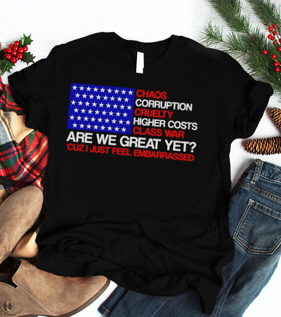 Chaos Corruption Cruelty Higher Costs Class War Are We Great Yet Flag Stars Cuz I Just Feel Embarrassed T-Shirt