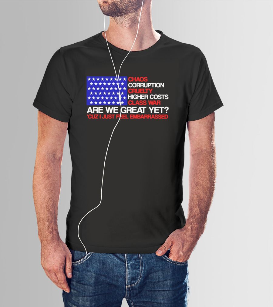Chaos Corruption Cruelty Higher Costs Class War Are We Great Yet Flag Stars Cuz I Just Feel Embarrassed T-Shirt