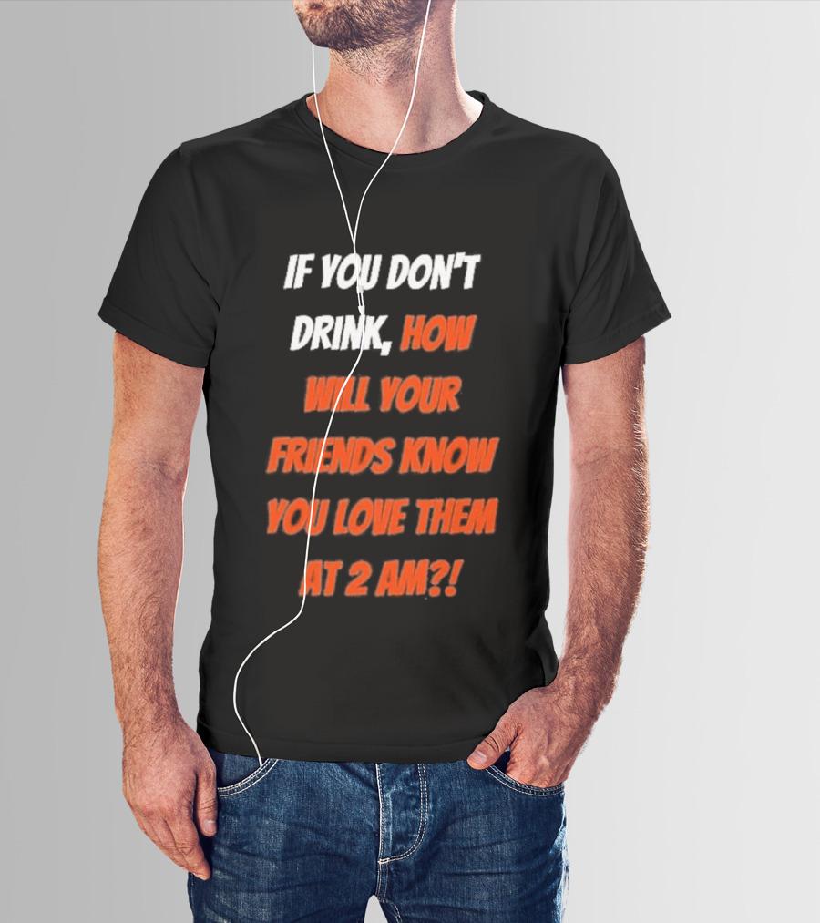 If You Don't Drink How Will Your Friends Know You Love Them At 2 AM T-Shirt