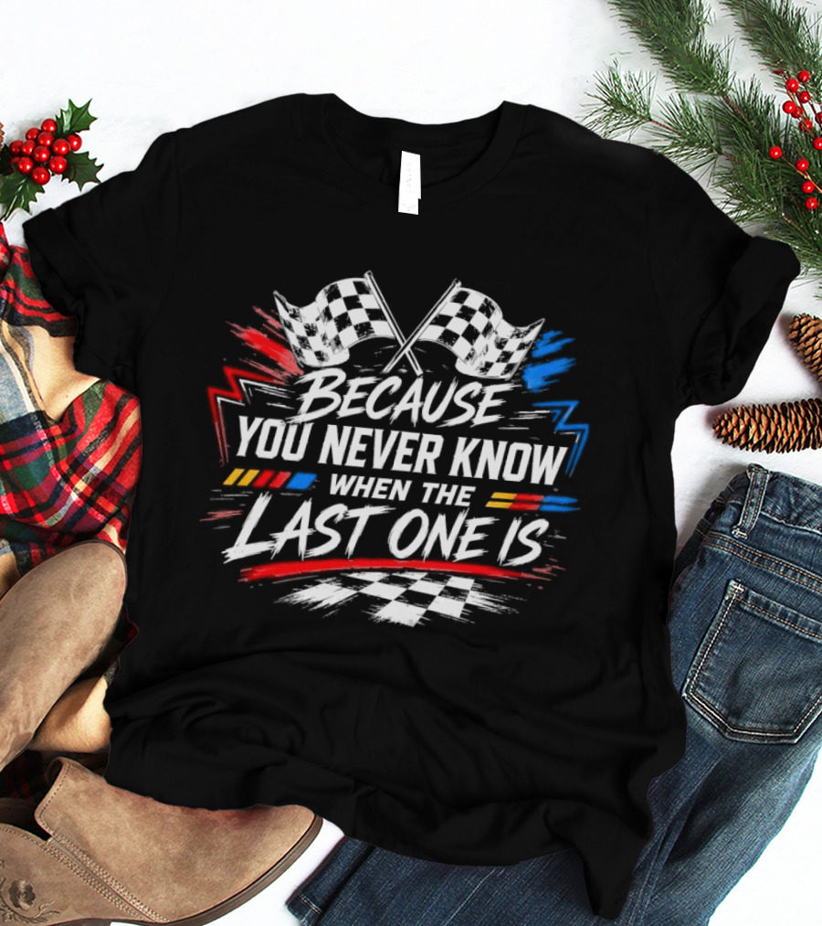 Racing Checkered Flags Because You Never Know When The Last One Is T-Shirt