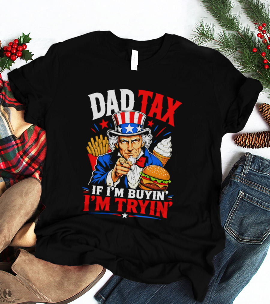 Dad Tax Uncle Sam If I'm Buyin' I'm Tryin' Burger Fries Ice Cream T-Shirt