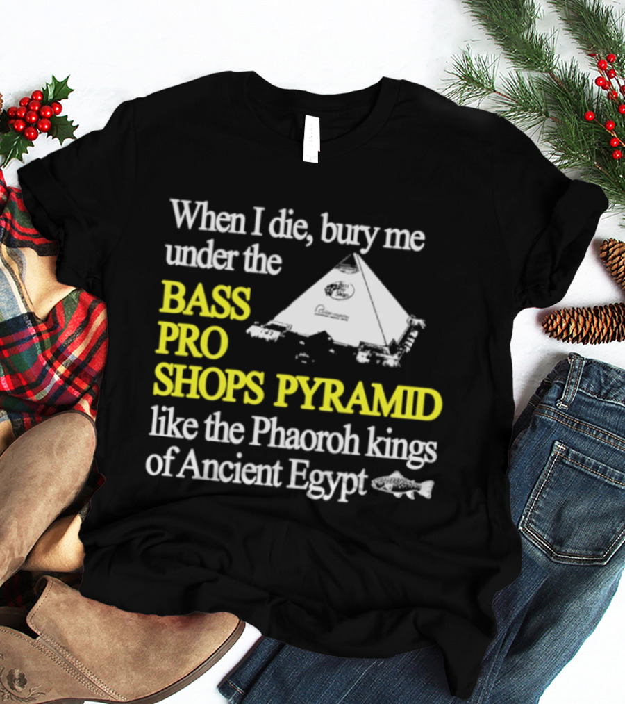 When I Die Bury Me Under The Bass Pro Shops Pyramid Like Pharaoh Kings Of Ancient Egypt T-Shirt