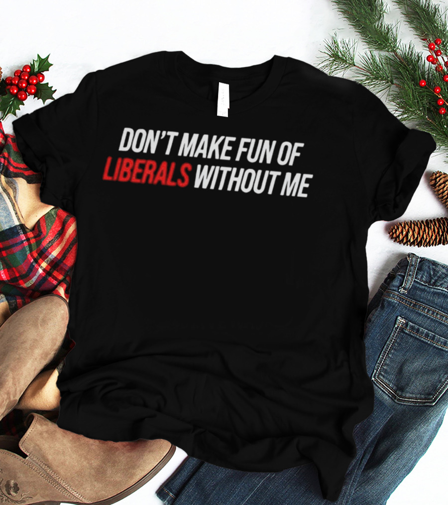 Don't Make Fun Of Liberals Without Me T-Shirt
