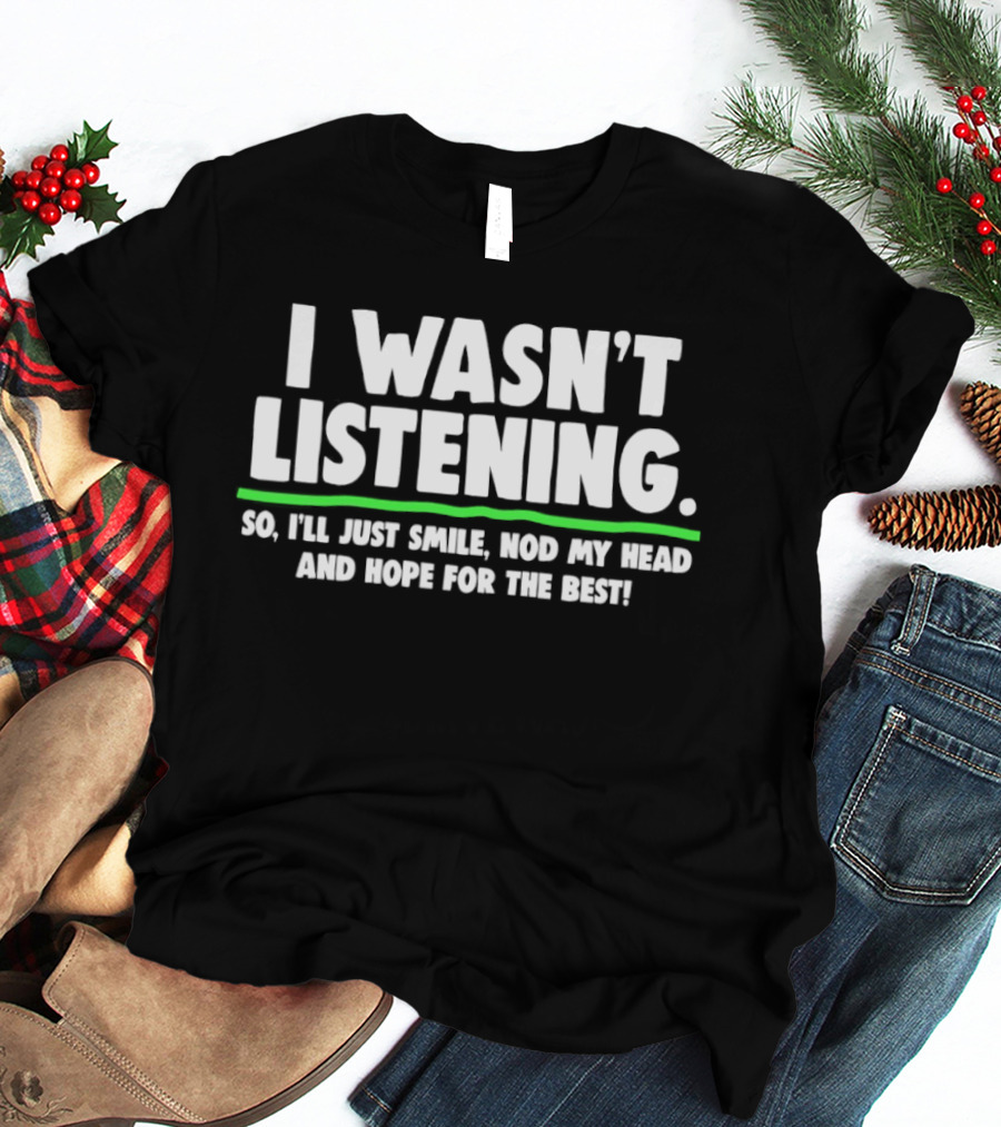 I Wasn't Listening So I'll Just Smile Nod My Head And Hope For The Best T-Shirt