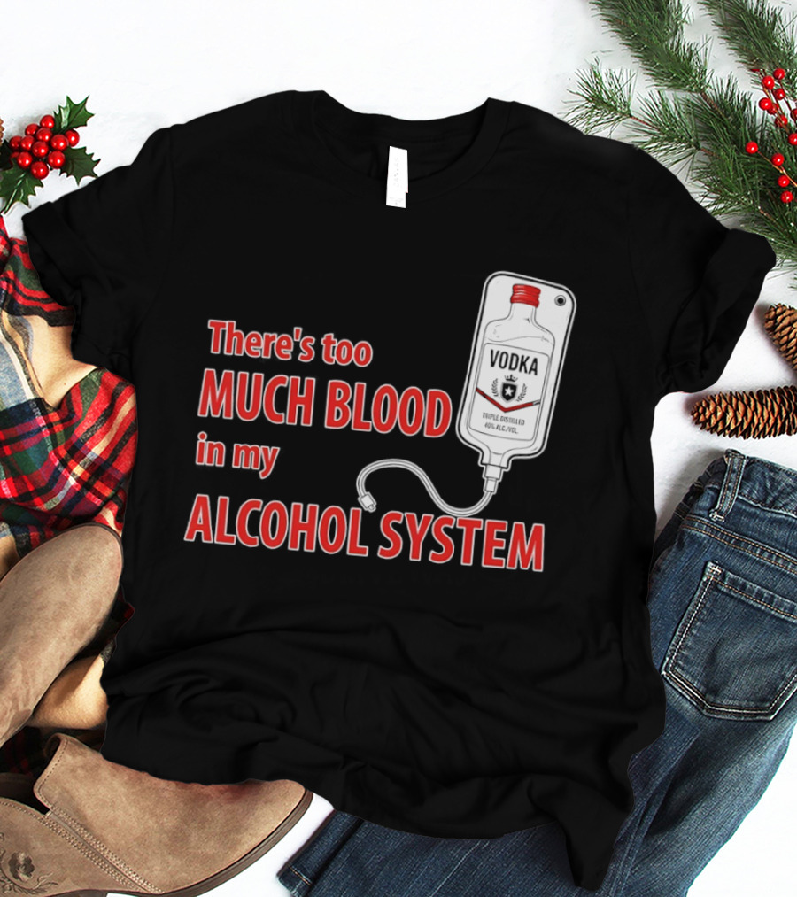 There's Too Much Blood In My Alcohol System Vodka T-Shirt