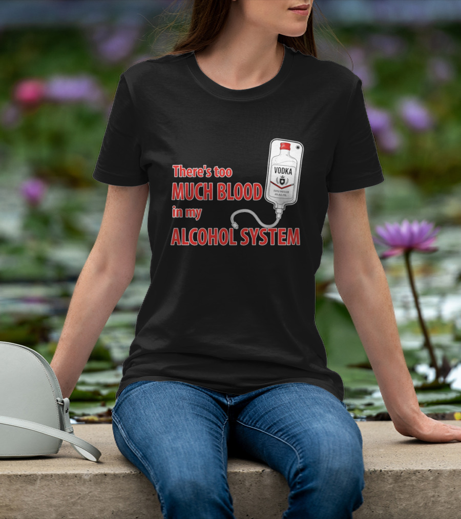 There's Too Much Blood In My Alcohol System Vodka T-Shirt