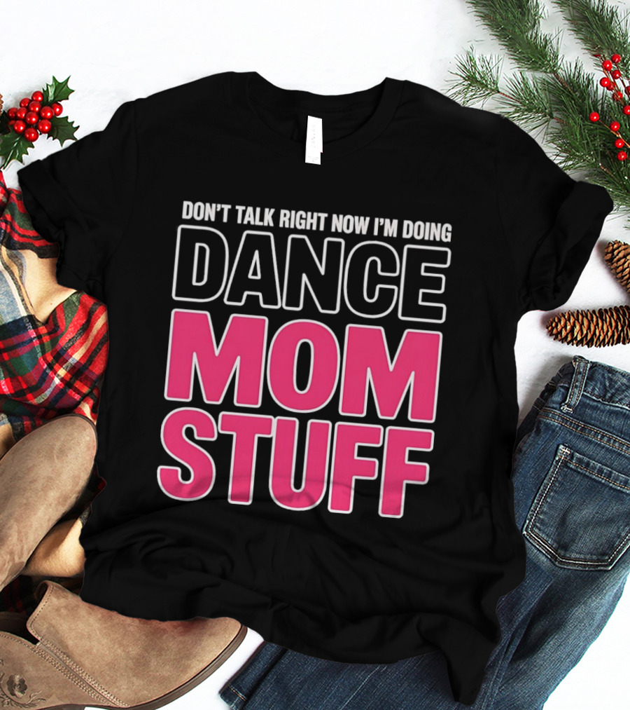 Don't Talk Right Now I'm Doing Dance Mom Stuff Proud Stage Parent T-Shirt