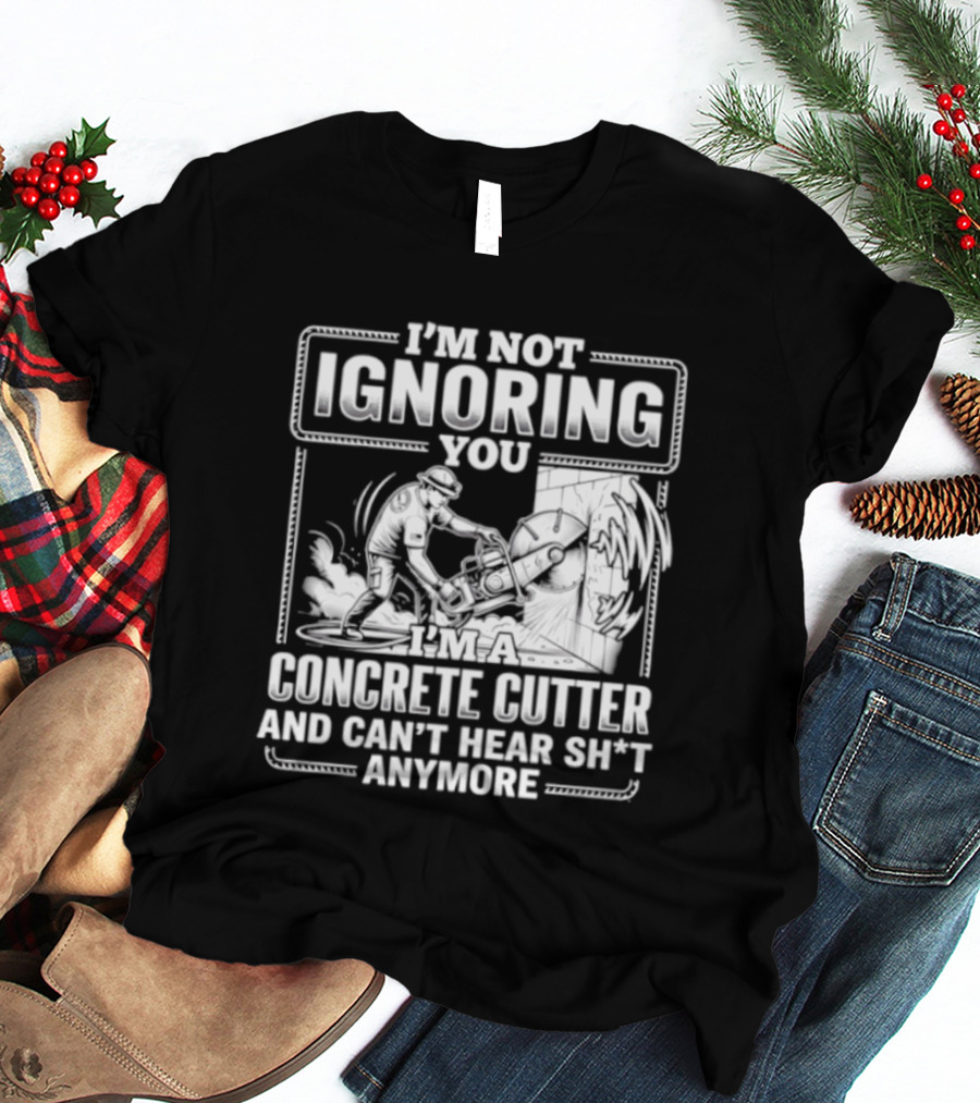 I'm Not Ignoring You Concrete Cutter Can't Hear Anymore T-Shirt