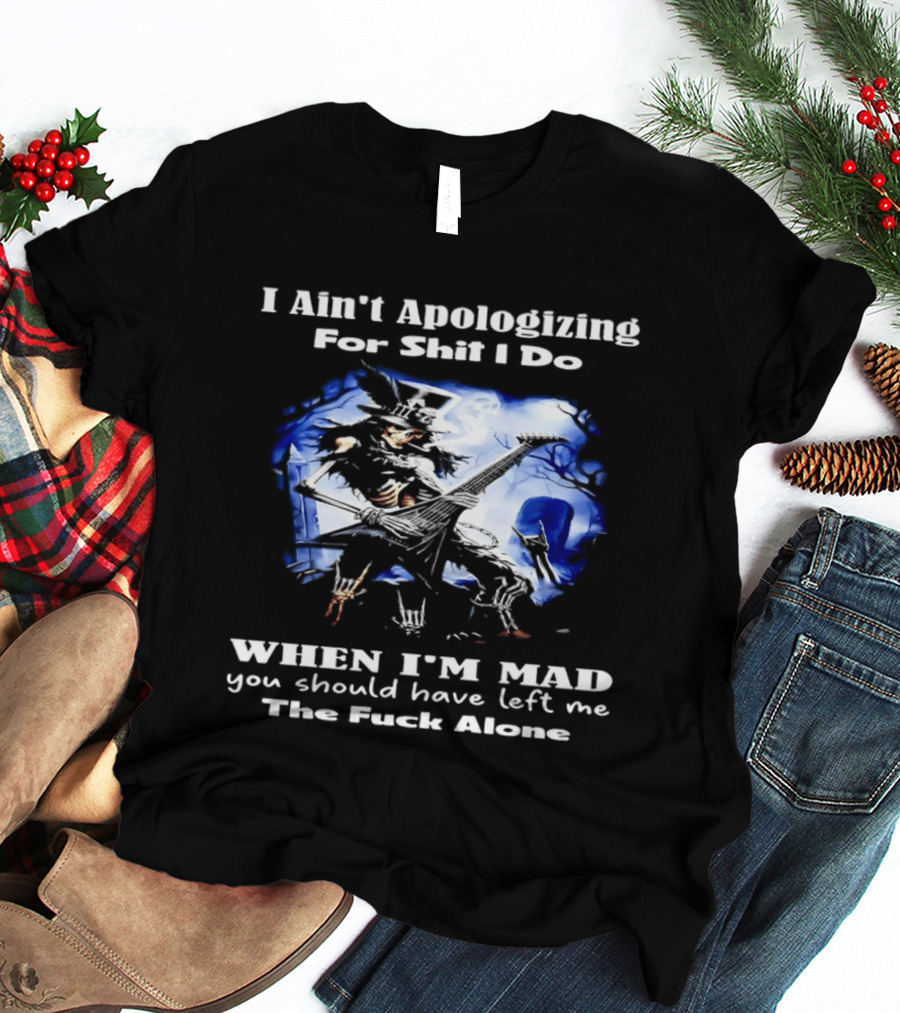 I Ain't Apologizing For Shit I Do When I'm Mad You Should Have Left Me The Fuck Alone Skull Playing Guitar T-Shirt