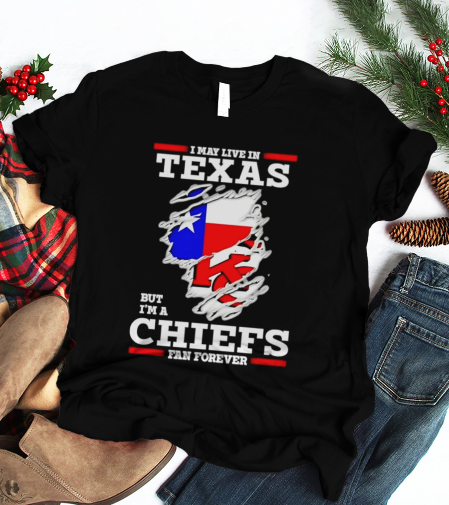 I May Live In Texas But I'm A Chiefs Fan Forever T-Shirt
