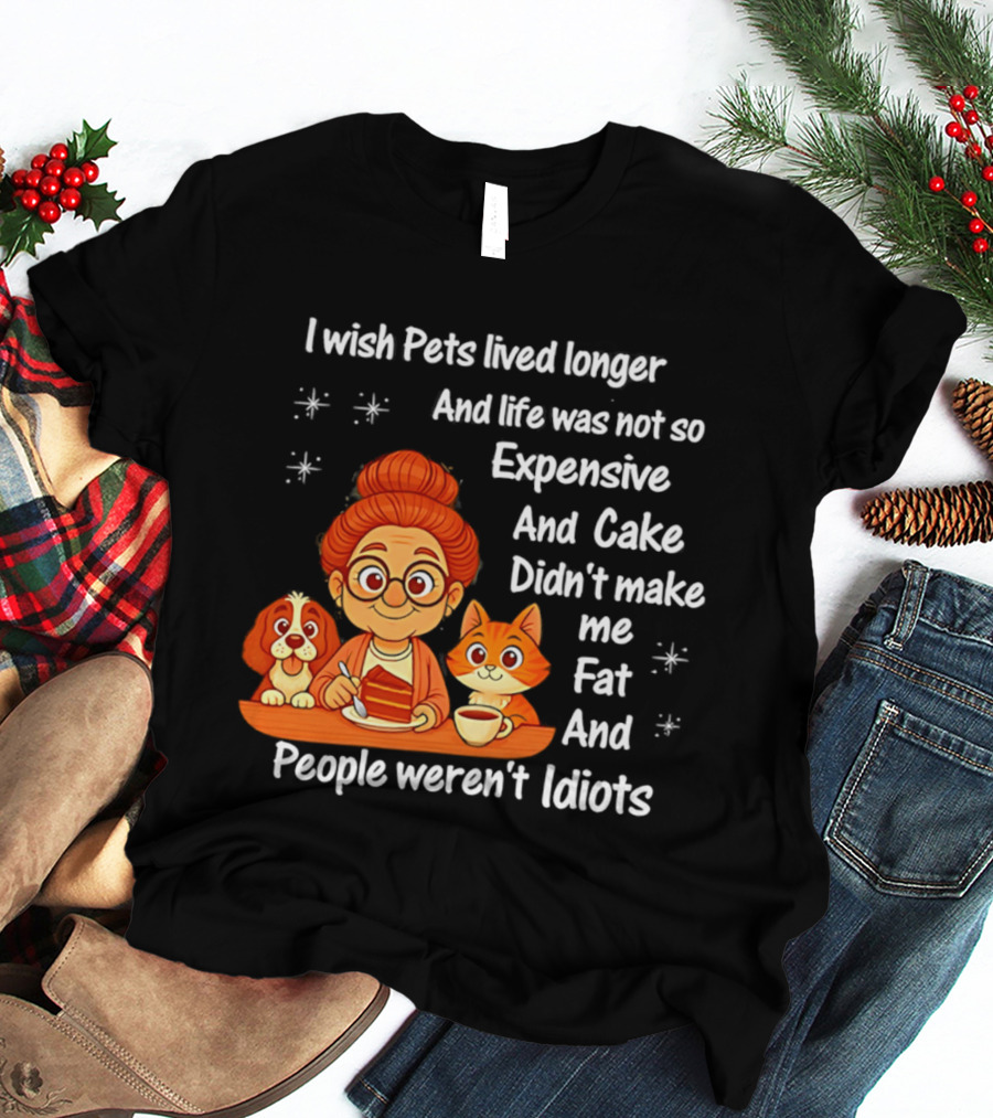 I Wish Pets Lived Longer Life Was Not So Expensive Cake Didn't Make Me Fat And People Weren't Idiots T-Shirt