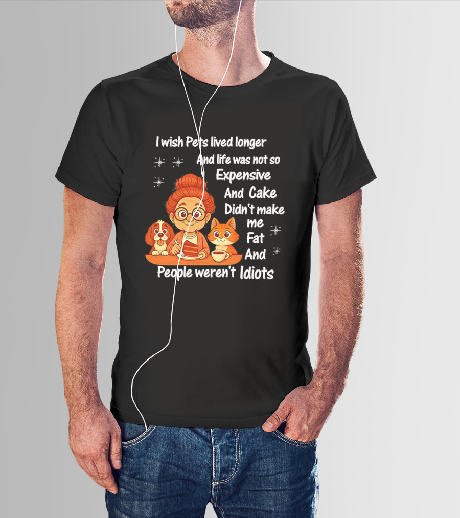 I Wish Pets Lived Longer Life Was Not So Expensive Cake Didn't Make Me Fat And People Weren't Idiots T-Shirt