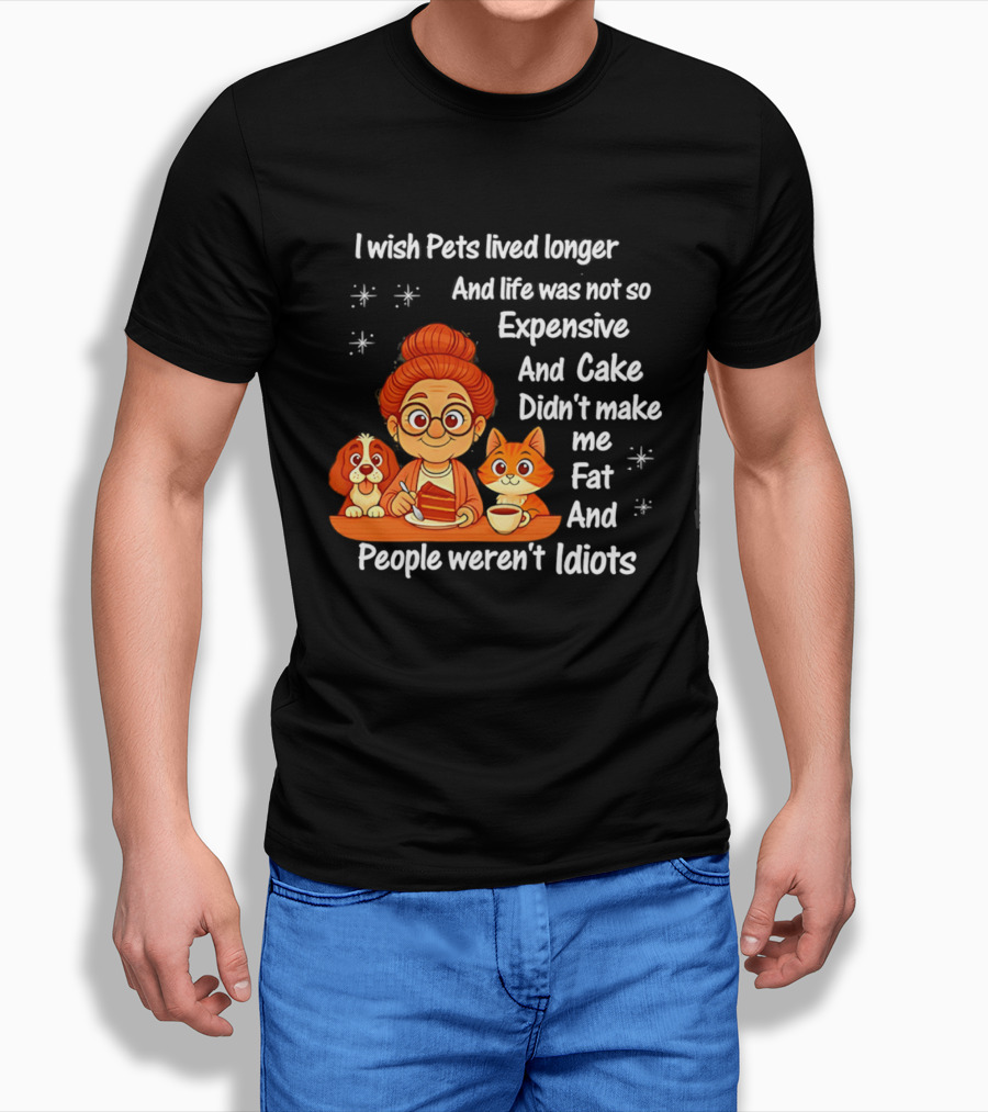 I Wish Pets Lived Longer Life Was Not So Expensive Cake Didn't Make Me Fat And People Weren't Idiots T-Shirt
