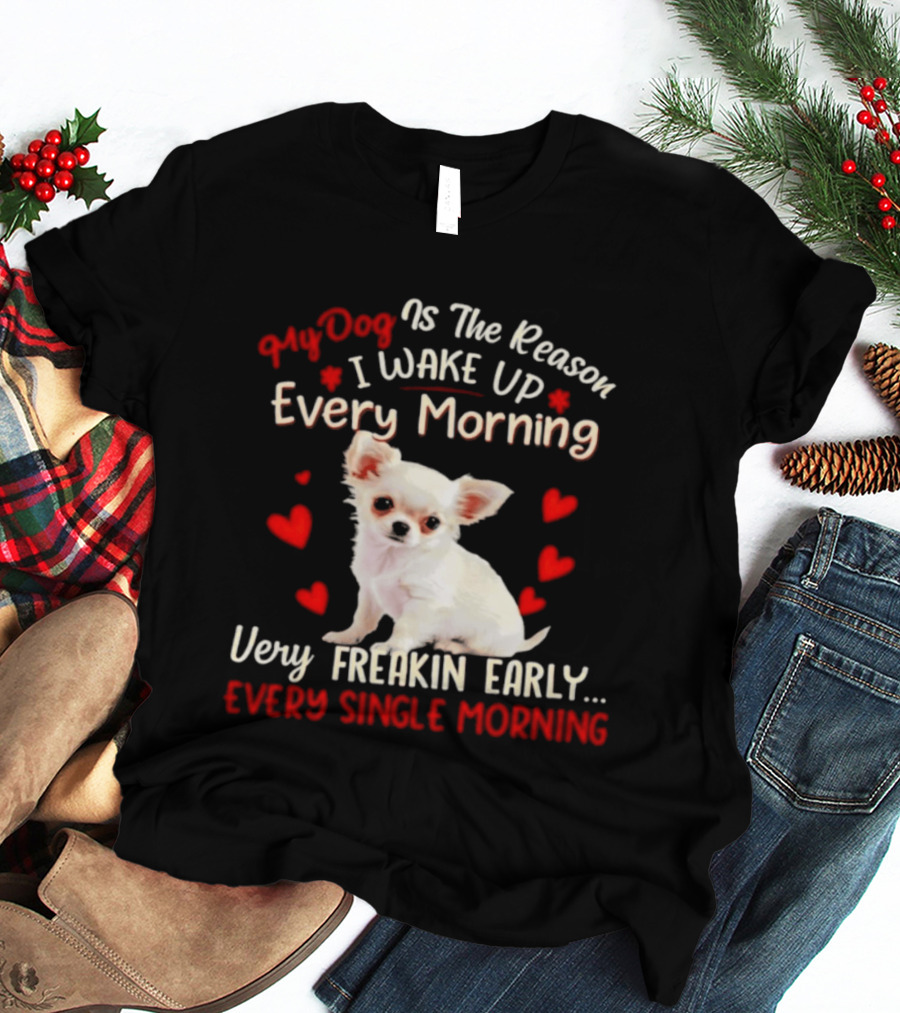 My Dog Is The Reason I Wake Up Every Morning Very Freakin Early Chihuahua Every Single Morning T-Shirt