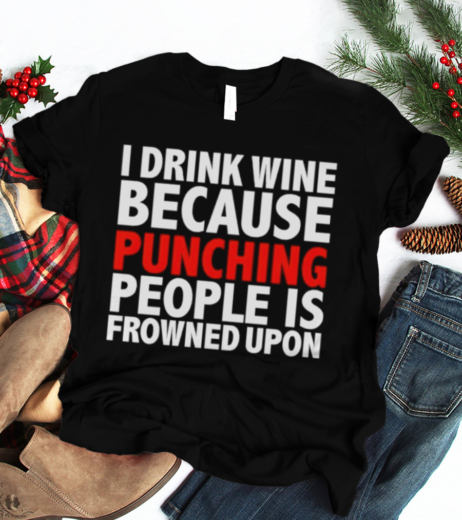 I Drink Wine Because Punching People Is Frowned Upon T-Shirt