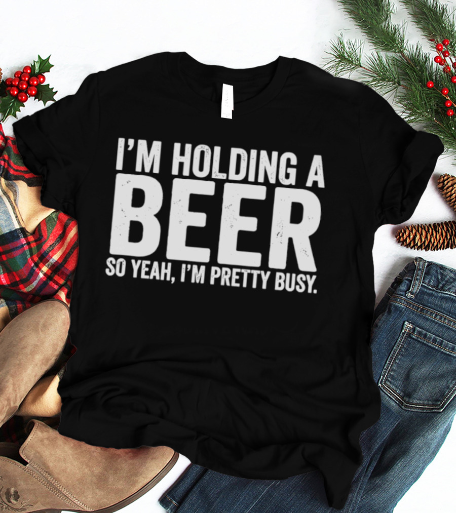 I'm Holding A Beer So Yeah I'm Pretty Busy T-Shirt
