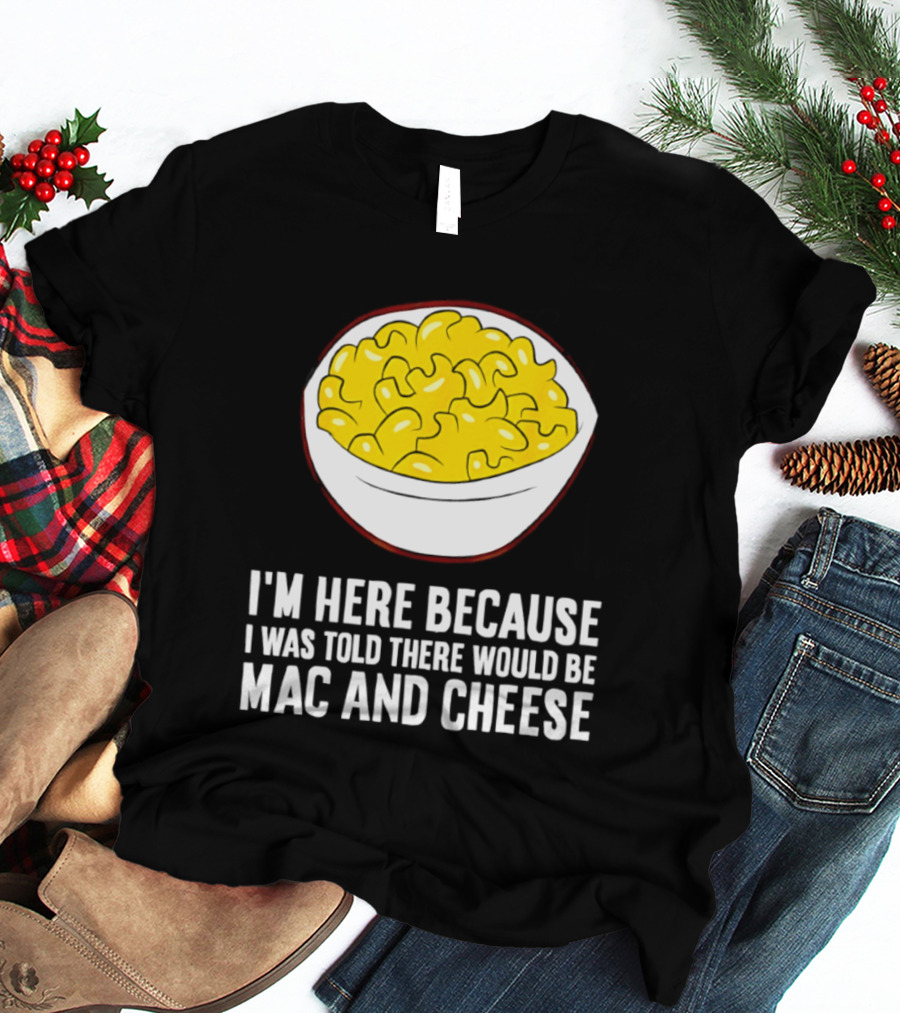 I'm Here Because I Was Told There Would Be Mac And Cheese Bowl T-Shirt