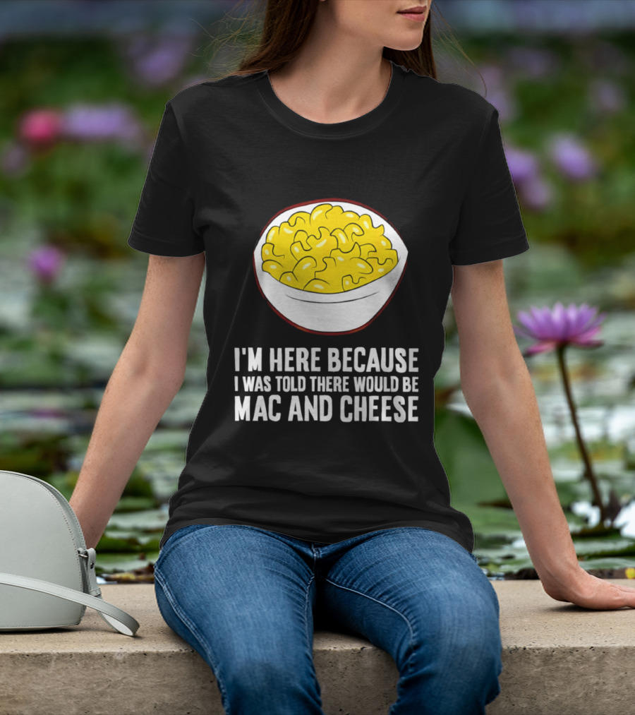 I'm Here Because I Was Told There Would Be Mac And Cheese Bowl T-Shirt