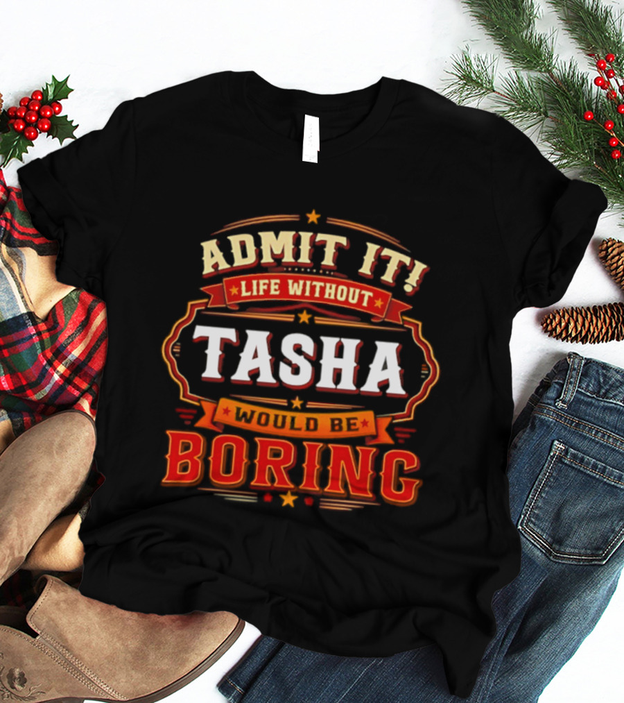 Admit It Life Without Tasha Would Be Boring T-Shirt