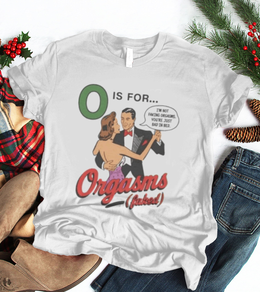 O Is For Orgasm Faked I'm Not Faking Orgasms You're Just Bad In Bed T-Shirt