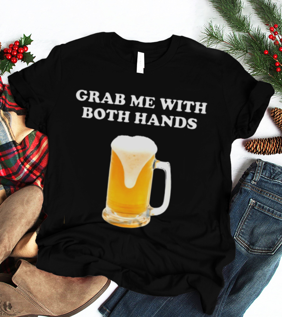 Grab Me With Both Hands Beer Frothy Drink T-Shirt