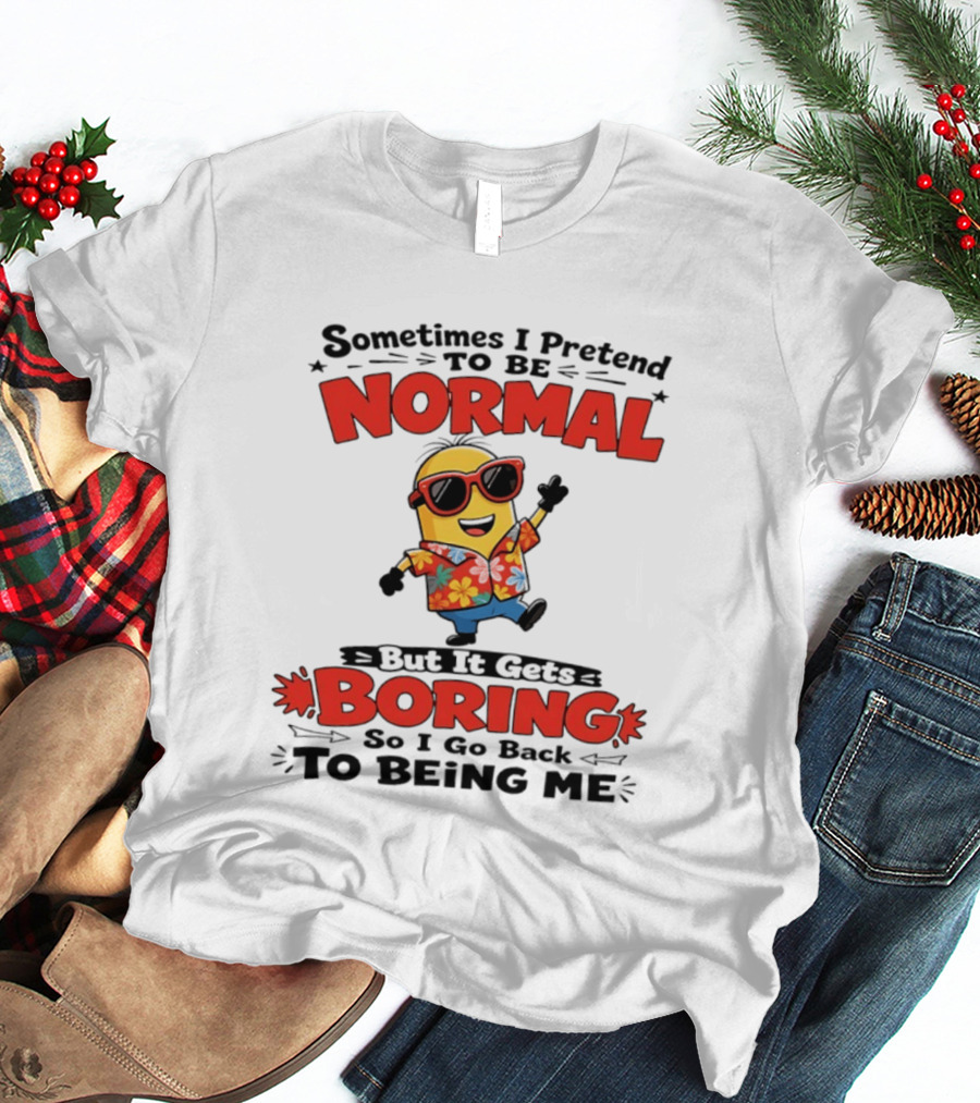 Sometimes I Pretend To Be Normal But It Gets Boring So I Go Back To Being Me Minion T-Shirt