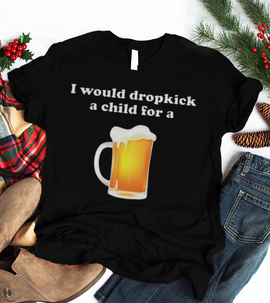 I Would Dropkick A Child For A Beer Drink Humor T-Shirt