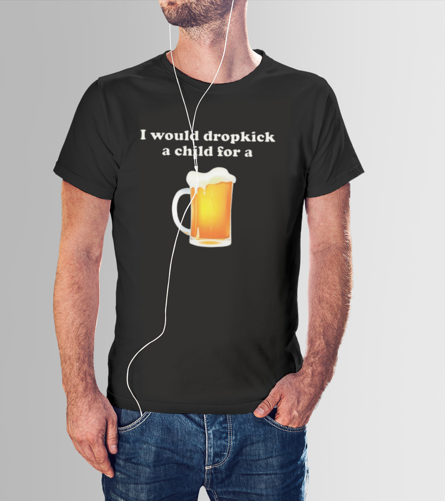 I Would Dropkick A Child For A Beer Drink Humor T-Shirt