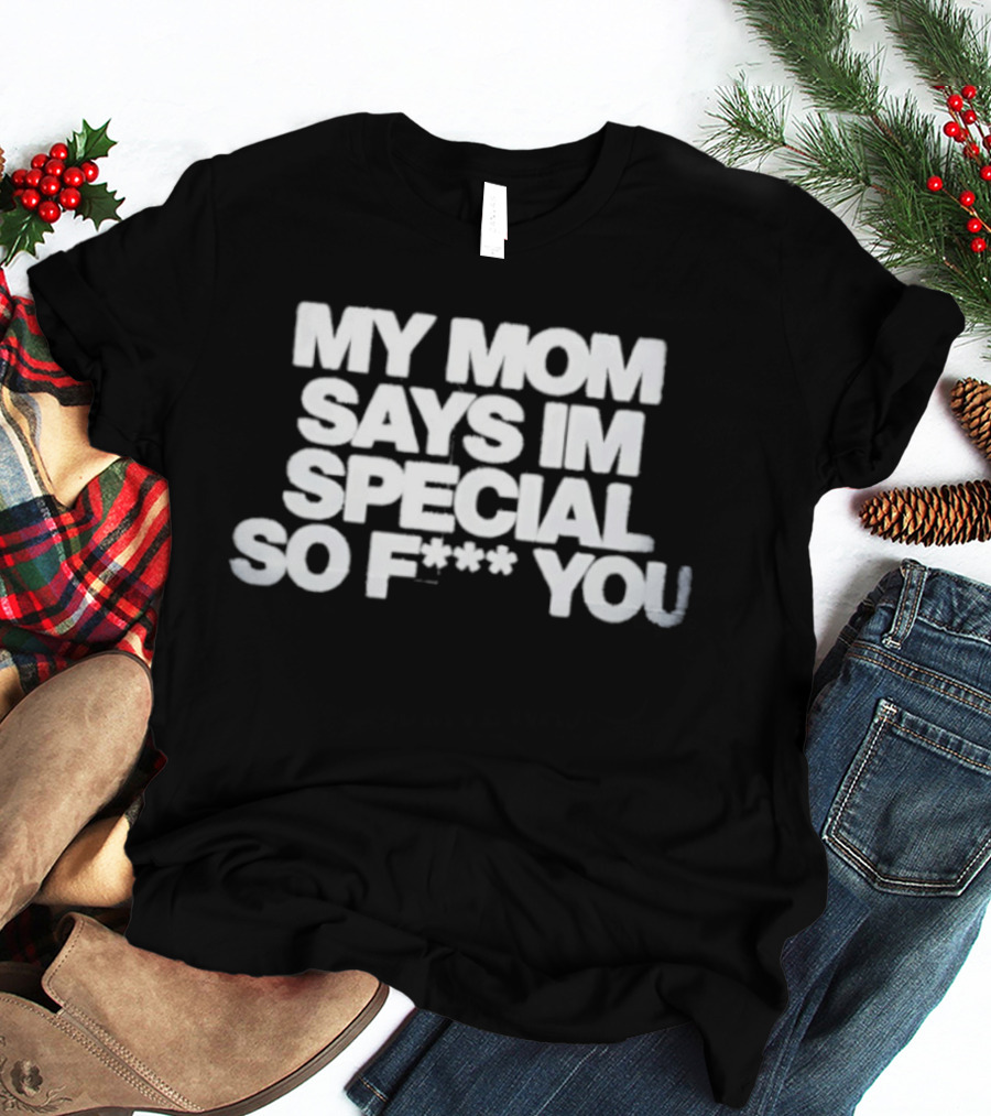 My Mom Says I'm Special So F You Funny Sarcastic T-Shirt