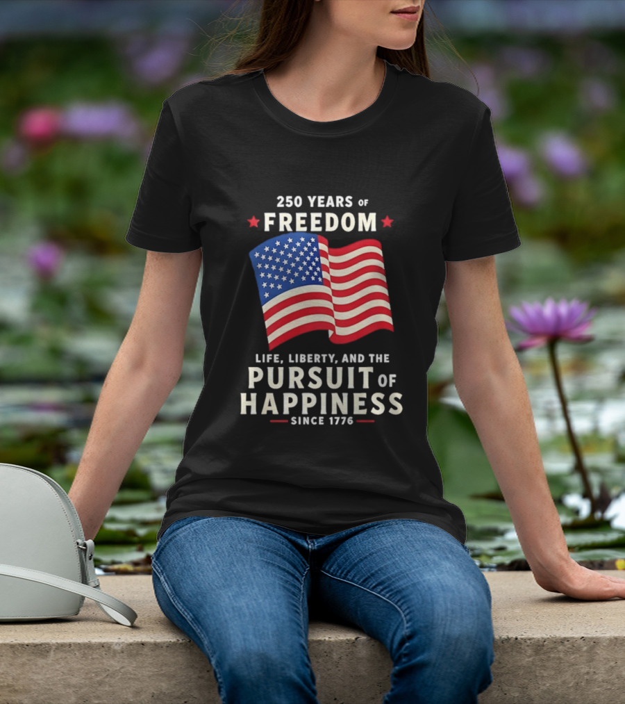 250 Years Of Freedom Life Liberty Pursuit Of Happiness Since 1776 American Flag T-Shirt
