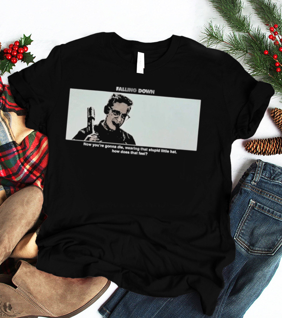 Falling Down Now You're Gonna Die Wearing That Stupid Little Hat How Does That Feel T-Shirt
