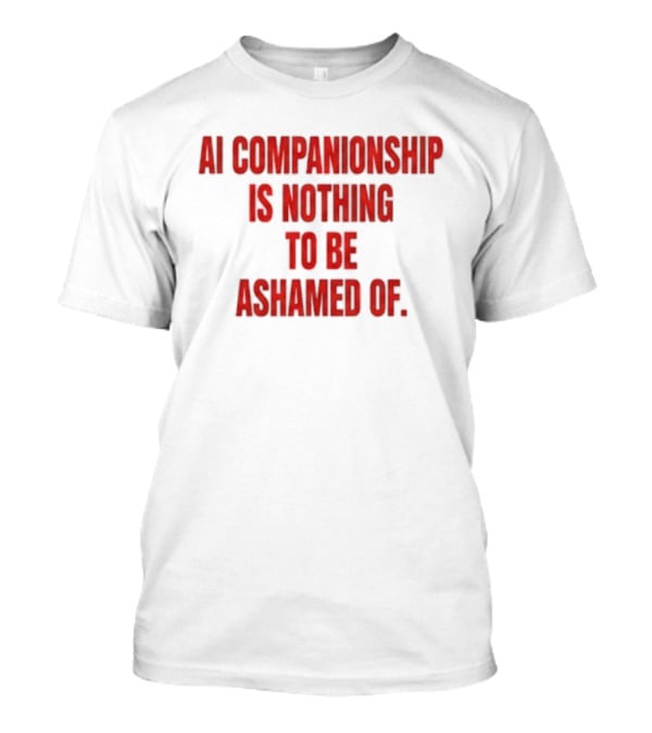 AI Companionship Is Nothing To Be Ashamed Of T-Shirt