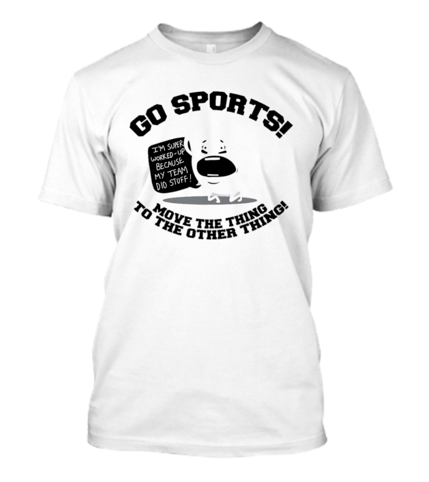 Go Sports Super Worked Up Because My Team Did Stuff Move The Thing To The Other Thing T-Shirt