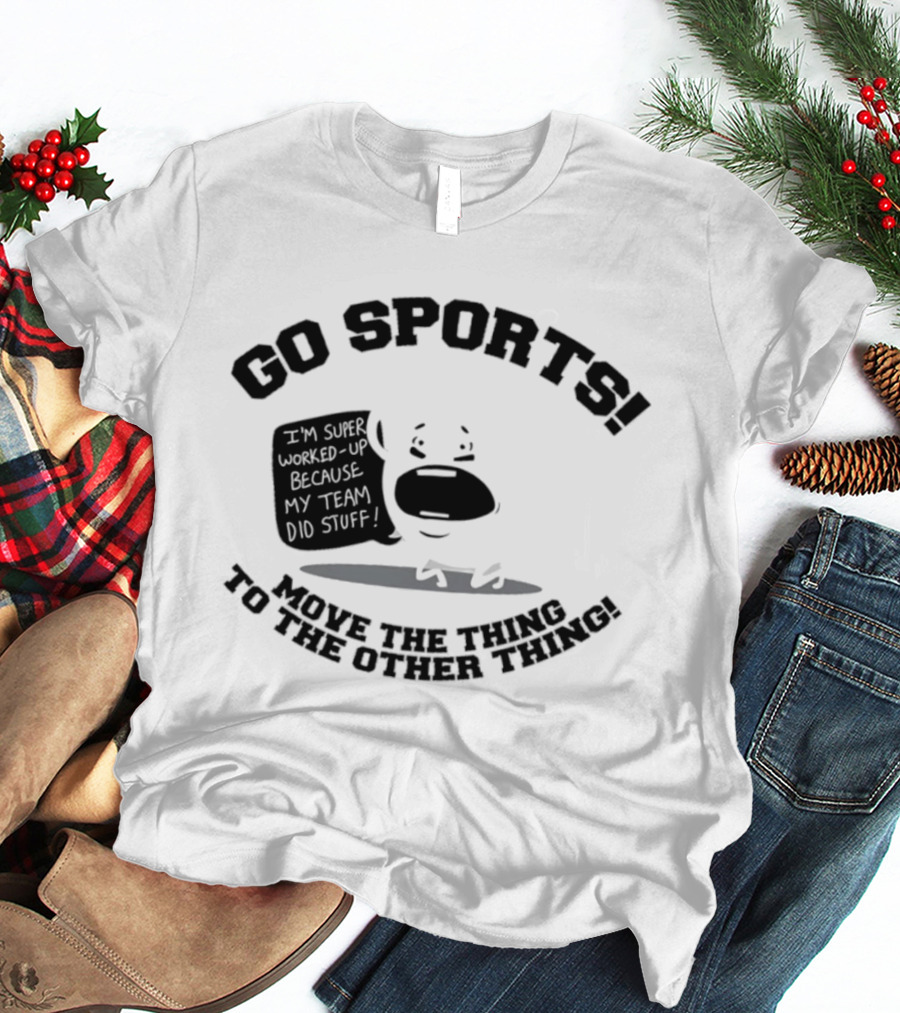 Go Sports Super Worked Up Because My Team Did Stuff Move The Thing To The Other Thing T-Shirt