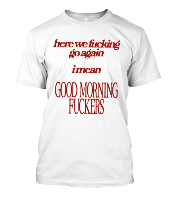 Here We Fucking Go Again I Mean Good Morning Fuckers T-Shirt