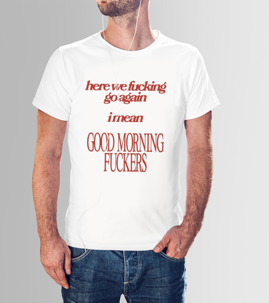 Here We Fucking Go Again I Mean Good Morning Fuckers T-Shirt