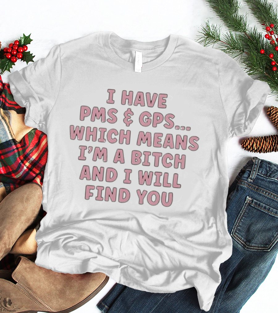 I Have PMS And GPS Which Means I'm A Bitch And I Will Find You T-Shirt