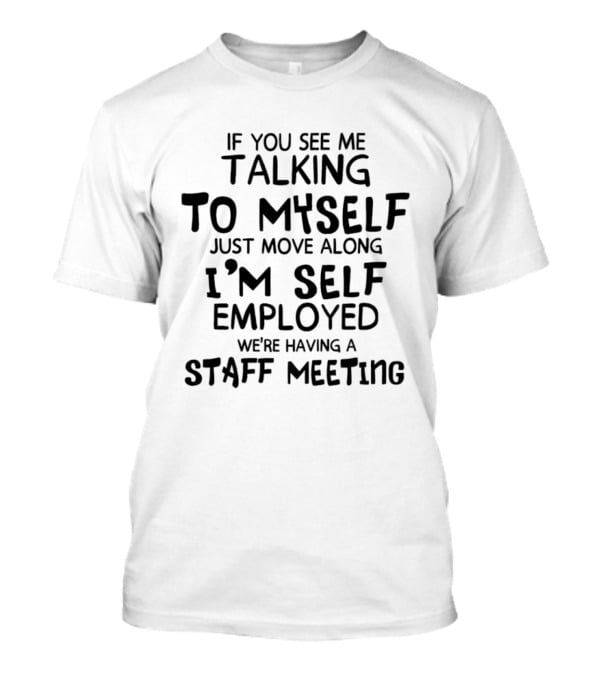 If You See Me Talking To Myself Just Move Along I'm Self Employed We're Having A Staff Meeting T-Shirt