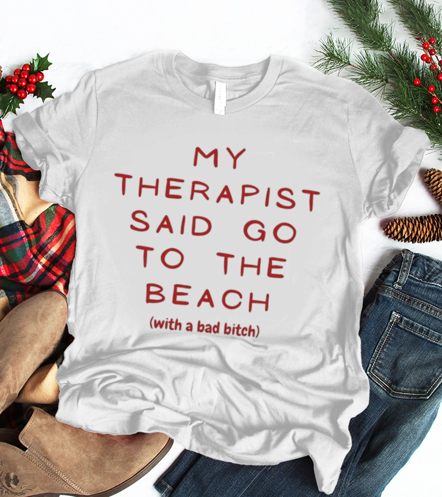 My Therapist Said Go To The Beach With A Bad Bitch T-Shirt